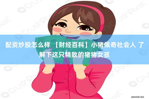 配资炒股怎么样 【财经百科】小猪佩奇社会人 了解下这只精致的猪猪女孩