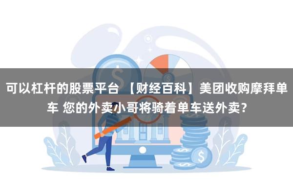 可以杠杆的股票平台 【财经百科】美团收购摩拜单车 您的外卖小哥将骑着单车送外卖？