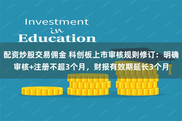 配资炒股交易佣金 科创板上市审核规则修订：明确审核+注册不超3个月，财报有效期延长3个月