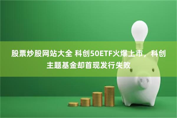 股票炒股网站大全 科创50ETF火爆上市，科创主题基金却首现发行失败