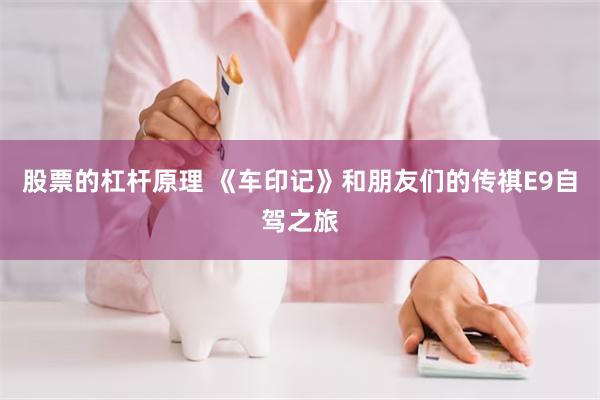 股票的杠杆原理 《车印记》和朋友们的传祺E9自驾之旅