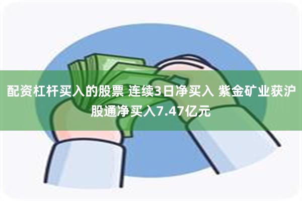 配资杠杆买入的股票 连续3日净买入 紫金矿业获沪股通净买入7.47亿元