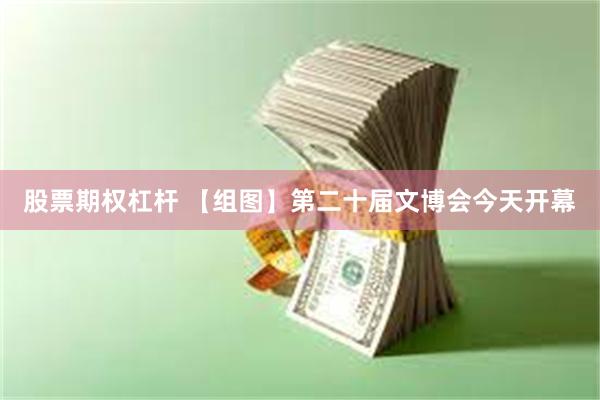 股票期权杠杆 【组图】第二十届文博会今天开幕