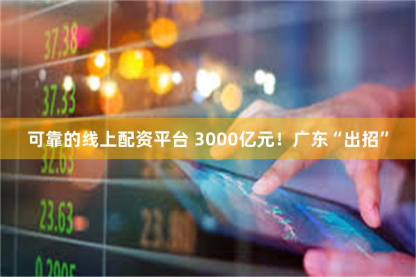 可靠的线上配资平台 3000亿元！广东“出招”