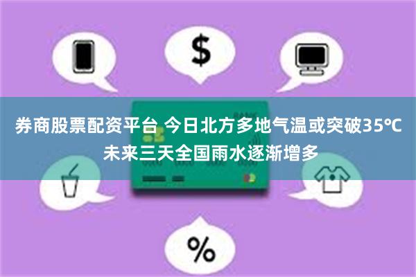 券商股票配资平台 今日北方多地气温或突破35℃ 未来三天全国雨水逐渐增多