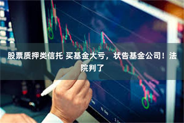 股票质押类信托 买基金大亏，状告基金公司！法院判了