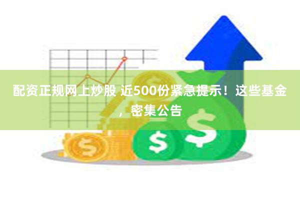 配资正规网上炒股 近500份紧急提示！这些基金，密集公告