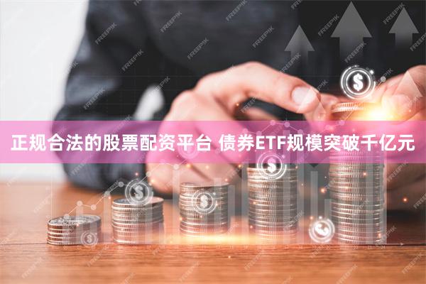 正规合法的股票配资平台 债券ETF规模突破千亿元