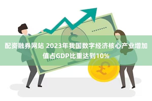 配资融券网站 2023年我国数字经济核心产业增加值占GDP比重达到10%