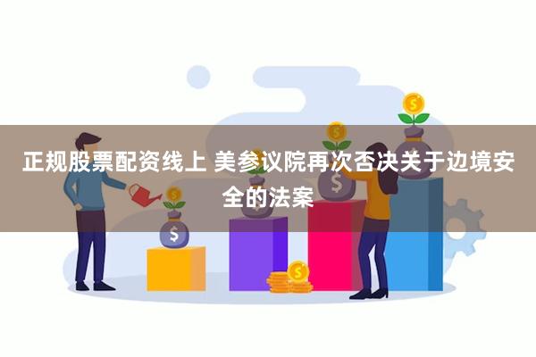 正规股票配资线上 美参议院再次否决关于边境安全的法案