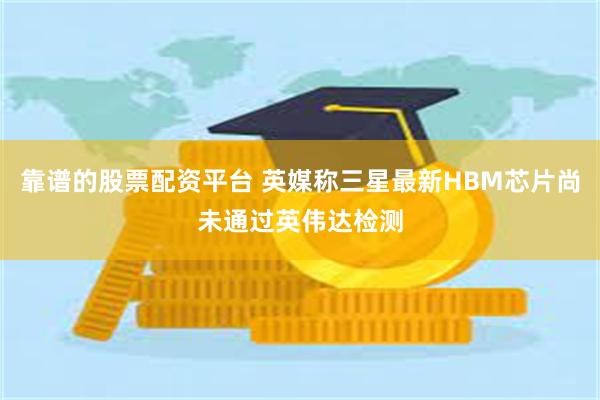 靠谱的股票配资平台 英媒称三星最新HBM芯片尚未通过英伟达检测