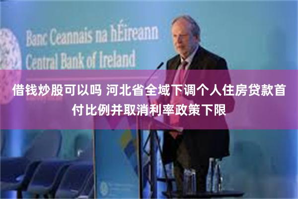 借钱炒股可以吗 河北省全域下调个人住房贷款首付比例并取消利率政策下限