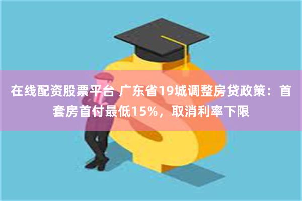 在线配资股票平台 广东省19城调整房贷政策：首套房首付最低15%，取消利率下限