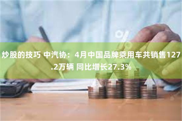 炒股的技巧 中汽协：4月中国品牌乘用车共销售127.2万辆 同比增长27.3%