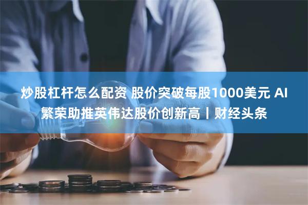 炒股杠杆怎么配资 股价突破每股1000美元 AI繁荣助推英伟达股价创新高丨财经头条