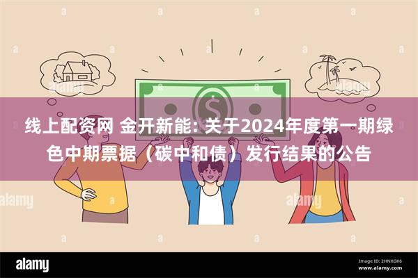 线上配资网 金开新能: 关于2024年度第一期绿色中期票据（碳中和债）发行结果的公告