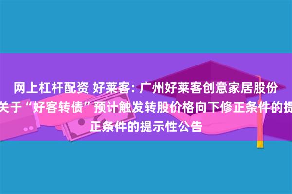 网上杠杆配资 好莱客: 广州好莱客创意家居股份有限公司关于“好客转债”预计触发转股价格向下修正条件的提示性公告