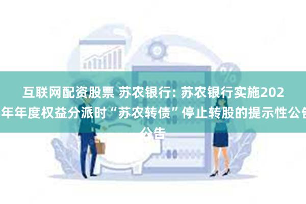 互联网配资股票 苏农银行: 苏农银行实施2023年年度权益分派时“苏农转债”停止转股的提示性公告