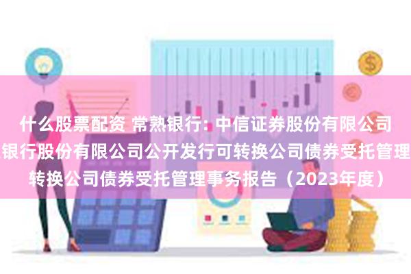 什么股票配资 常熟银行: 中信证券股份有限公司关于江苏常熟农村商业银行股份有限公司公开发行可转换公司债券受托管理事务报告（2023年度）