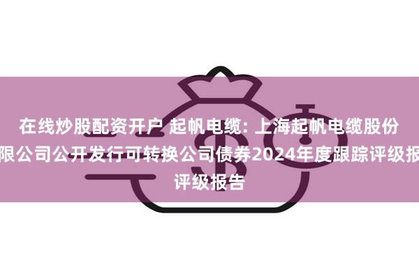 在线炒股配资开户 起帆电缆: 上海起帆电缆股份有限公司公开发行可转换公司债券2024年度跟踪评级报告