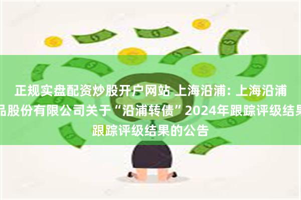 正规实盘配资炒股开户网站 上海沿浦: 上海沿浦金属制品股份有限公司关于“沿浦转债”2024年跟踪评级结果的公告