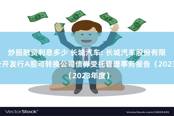 炒股融资利息多少 长城汽车: 长城汽车股份有限公司公开发行A股可转换公司债券受托管理事务报告（2023年度）