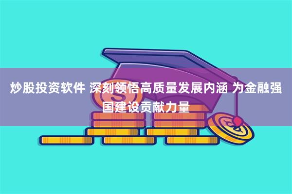 炒股投资软件 深刻领悟高质量发展内涵 为金融强国建设贡献力量