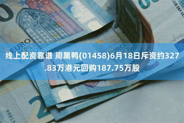 线上配资靠谱 周黑鸭(01458)6月18日斥资约327.83万港元回购187.75万股