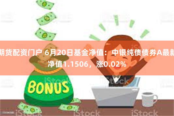 期货配资门户 6月20日基金净值：中银纯债债券A最新净值1.1506，涨0.02%