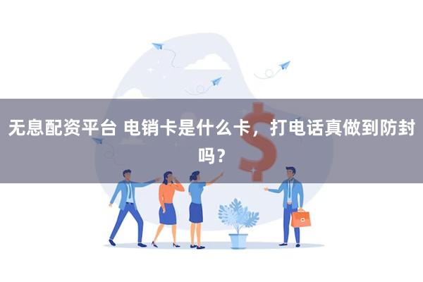 无息配资平台 电销卡是什么卡，打电话真做到防封吗？