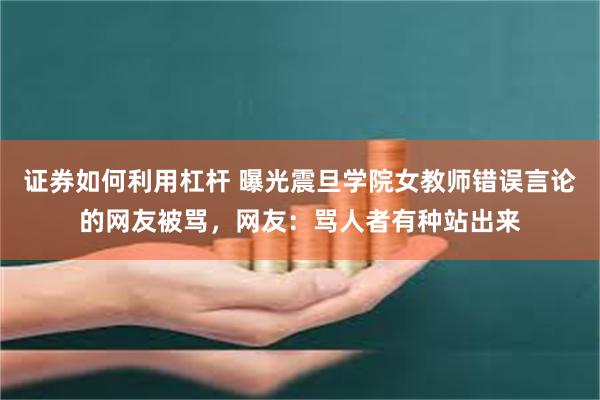 证券如何利用杠杆 曝光震旦学院女教师错误言论的网友被骂，网友：骂人者有种站出来