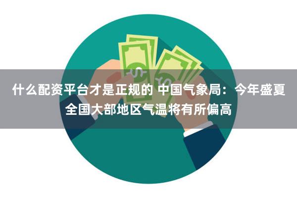 什么配资平台才是正规的 中国气象局：今年盛夏全国大部地区气温将有所偏高