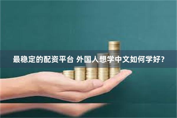 最稳定的配资平台 外国人想学中文如何学好？