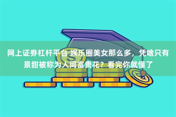 网上证劵杠杆平台 娱乐圈美女那么多，凭啥只有景甜被称为人间富贵花？看完你就懂了