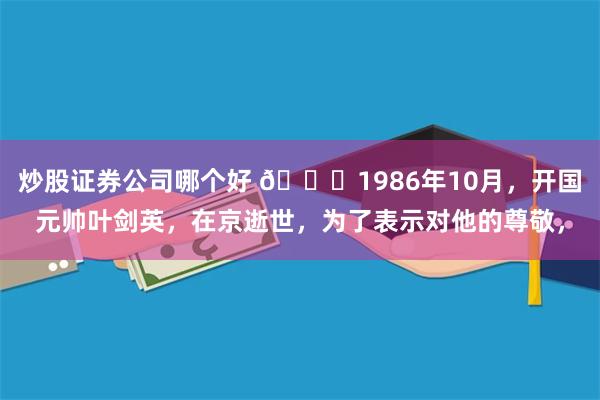 炒股证券公司哪个好 🌞1986年10月，开国元帅叶剑英，在京逝世，为了表示对他的尊敬，