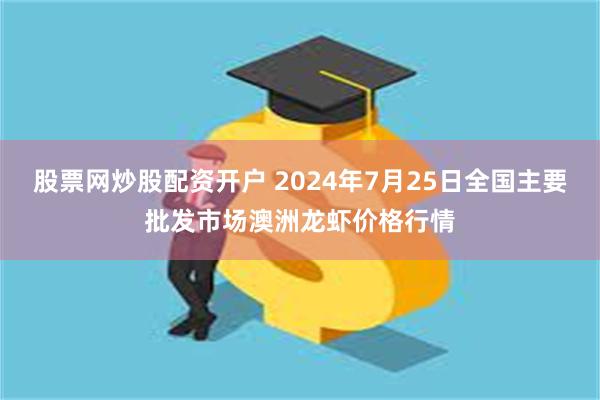 股票网炒股配资开户 2024年7月25日全国主要批发市场澳洲龙虾价格行情