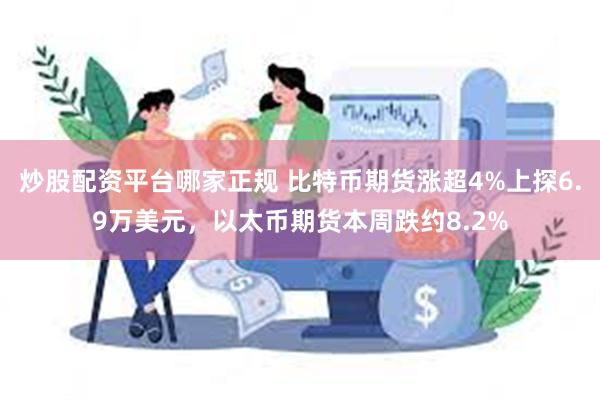 炒股配资平台哪家正规 比特币期货涨超4%上探6.9万美元，以太币期货本周跌约8.2%