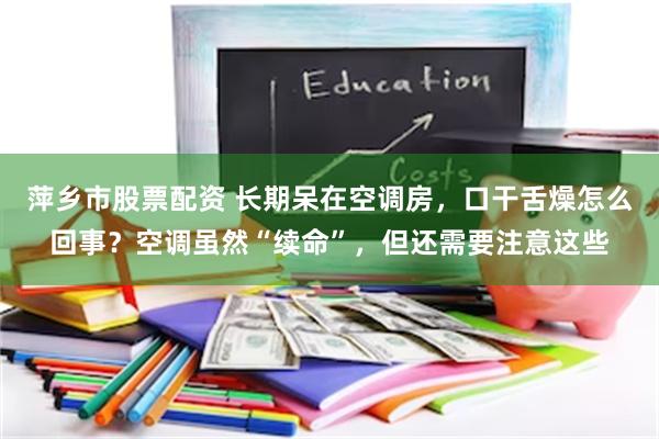 萍乡市股票配资 长期呆在空调房，口干舌燥怎么回事？空调虽然“续命”，但还需要注意这些