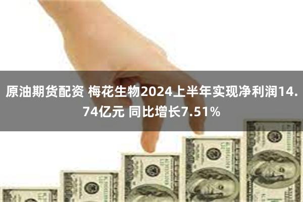 原油期货配资 梅花生物2024上半年实现净利润14.74亿元 同比增长7.51%