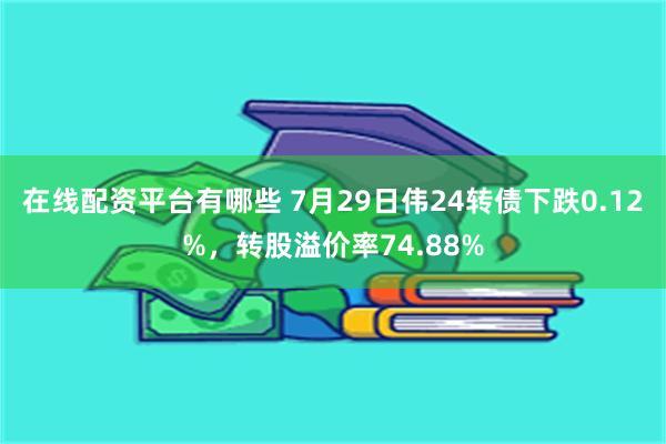 在线配资平台有哪些 7月29日伟24转债下跌0.12%，转股溢价率74.88%