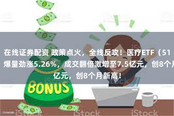 在线证券配资 政策点火，全线反攻！医疗ETF（512170）爆量劲涨5.26%，成交翻倍激增至7.5亿元，创8个月新高！