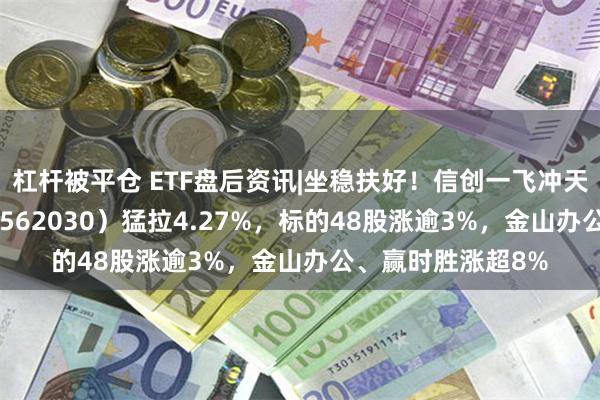 杠杆被平仓 ETF盘后资讯|坐稳扶好！信创一飞冲天？信创ETF基金（562030）猛拉4.27%，标的48股涨逾3%，金山办公、赢时胜涨超8%