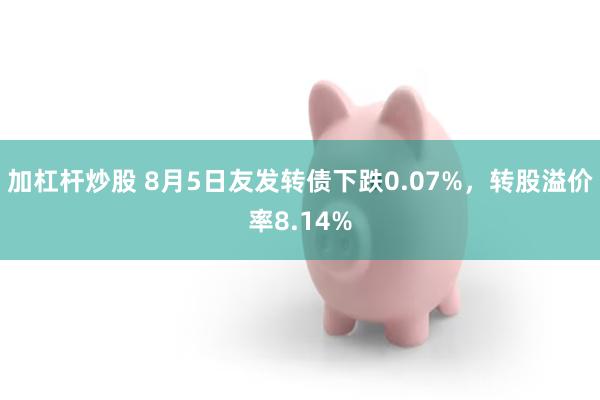 加杠杆炒股 8月5日友发转债下跌0.07%，转股溢价率8.14%