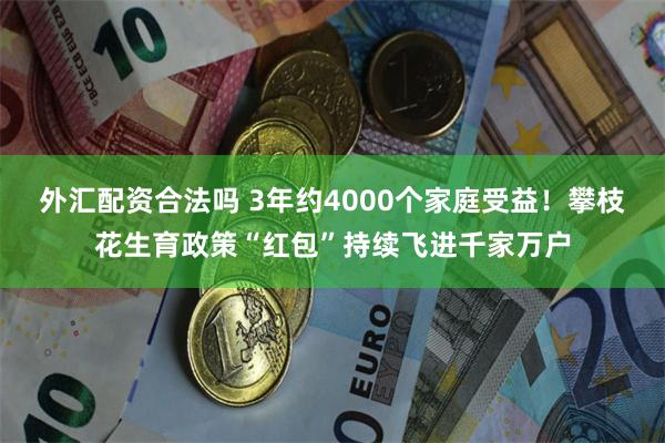 外汇配资合法吗 3年约4000个家庭受益！攀枝花生育政策“红包”持续飞进千家万户