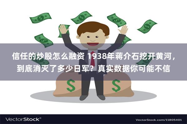 信任的炒股怎么融资 1938年蒋介石挖开黄河，到底消灭了多少日军？真实数据你可能不信