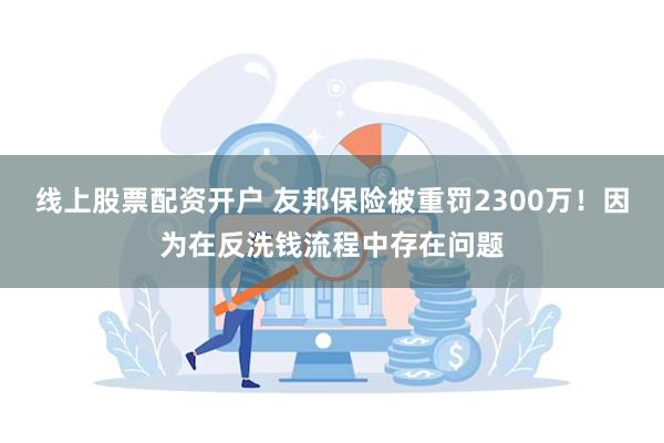 线上股票配资开户 友邦保险被重罚2300万！因为在反洗钱流程中存在问题