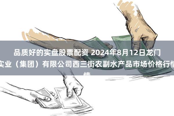 品质好的实盘股票配资 2024年8月12日龙门实业（集团）有限公司西三街农副水产品市场价格行情