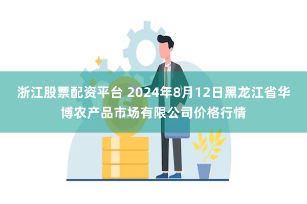 浙江股票配资平台 2024年8月12日黑龙江省华博农产品市场有限公司价格行情