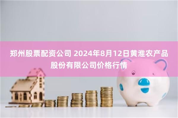 郑州股票配资公司 2024年8月12日黄淮农产品股份有限公司价格行情