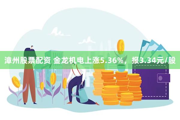 漳州股票配资 金龙机电上涨5.36%，报3.34元/股